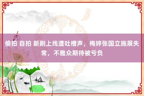 偷拍 自拍 新剧上线遭吐槽声，梅婷张国立施展失常，不雅众期待被亏负