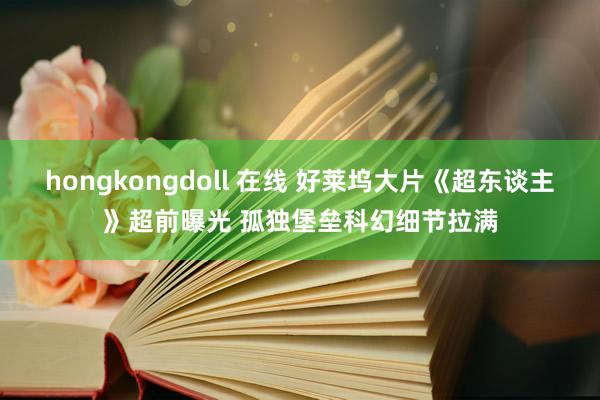 hongkongdoll 在线 好莱坞大片《超东谈主》超前曝光 孤独堡垒科幻细节拉满