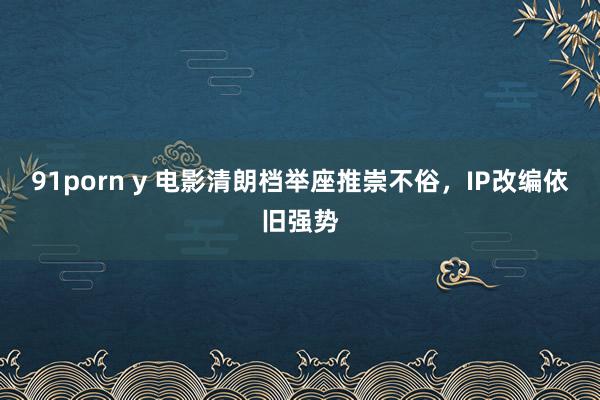 91porn y 电影清朗档举座推崇不俗，IP改编依旧强势