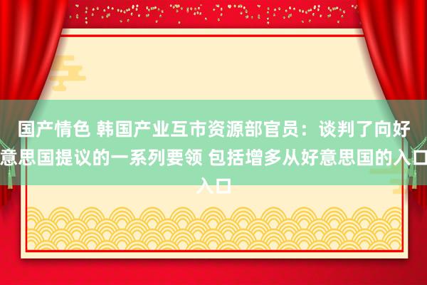 国产情色 韩国产业互市资源部官员：谈判了向好意思国提议的一系列要领 包括增多从好意思国的入口