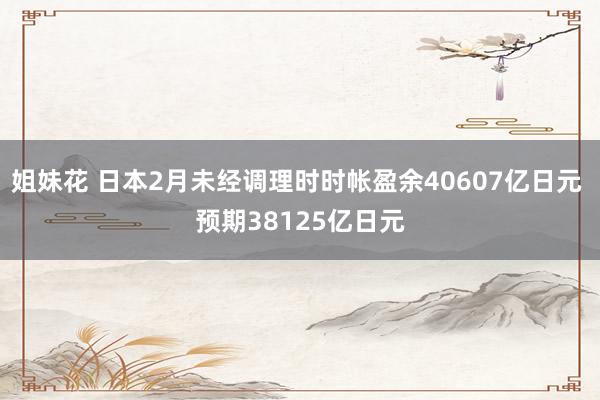 姐妹花 日本2月未经调理时时帐盈余40607亿日元 预期38125亿日元