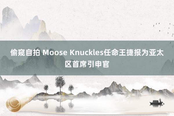 偷窥自拍 Moose Knuckles任命王捷报为亚太区首席引申官