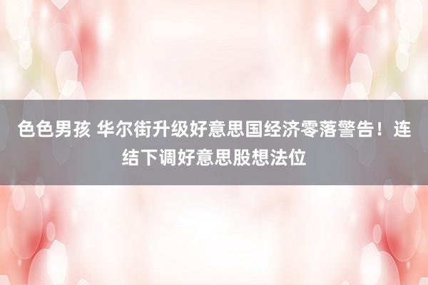 色色男孩 华尔街升级好意思国经济零落警告！连结下调好意思股想法位