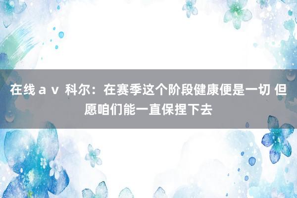 在线ａｖ 科尔：在赛季这个阶段健康便是一切 但愿咱们能一直保捏下去