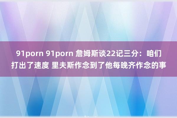 91porn 91porn 詹姆斯谈22记三分：咱们打出了速度 里夫斯作念到了他每晚齐作念的事
