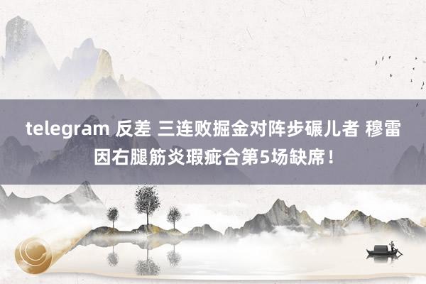 telegram 反差 三连败掘金对阵步碾儿者 穆雷因右腿筋炎瑕疵合第5场缺席！