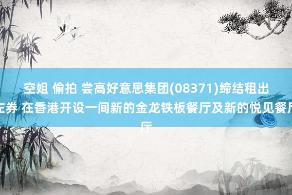 空姐 偷拍 尝高好意思集团(08371)缔结租出左券 在香港开设一间新的金龙铁板餐厅及新的悦见餐厅