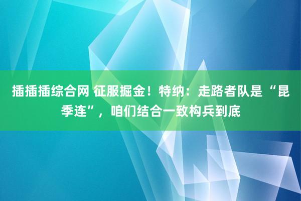 插插插综合网 征服掘金！特纳：走路者队是 “昆季连”，咱们结合一致构兵到底