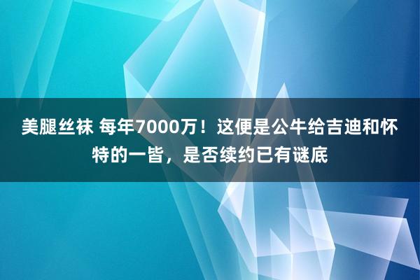 美腿丝袜 每年7000万！这便是公牛给吉迪和怀特的一皆，是否续约已有谜底