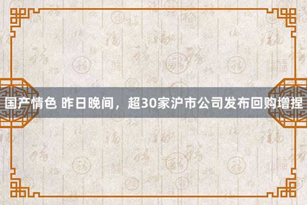 国产情色 昨日晚间，超30家沪市公司发布回购增捏