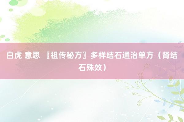 白虎 意思 〖祖传秘方〗多样结石通治单方（肾结石殊效）