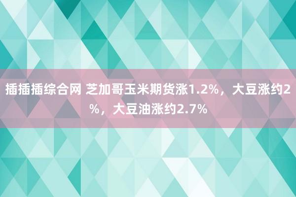 插插插综合网 芝加哥玉米期货涨1.2%，大豆涨约2%，大豆油涨约2.7%
