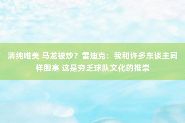 清纯唯美 马龙被炒？雷迪克：我和许多东谈主同样胆寒 这是穷乏球队文化的推崇