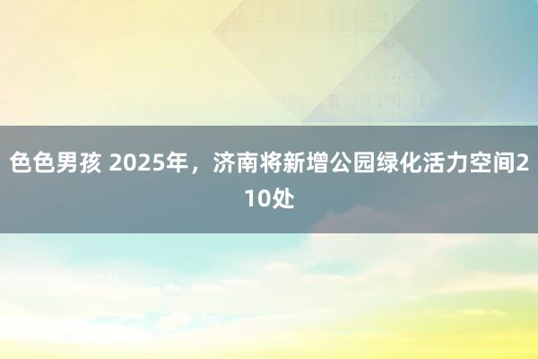 色色男孩 2025年，济南将新增公园绿化活力空间210处
