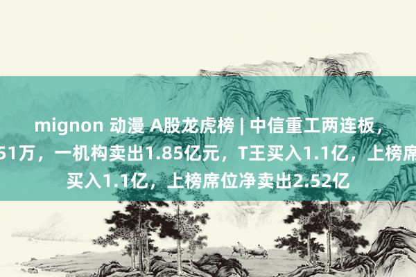 mignon 动漫 A股龙虎榜 | 中信重工两连板，沪股通净卖出8851万，一机构卖出1.85亿元，T王买入1.1亿，上榜席位净卖出2.52亿