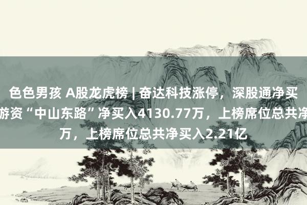 色色男孩 A股龙虎榜 | 奋达科技涨停，深股通净买入1.25亿，游资“中山东路”净买入4130.77万，上榜席位总共净买入2.21亿