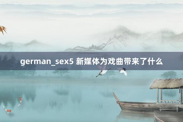 german_sex5 新媒体为戏曲带来了什么
