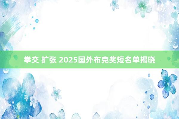 拳交 扩张 2025国外布克奖短名单揭晓