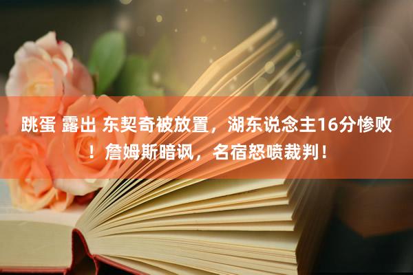 跳蛋 露出 东契奇被放置，湖东说念主16分惨败！詹姆斯暗讽，名宿怒喷裁判！