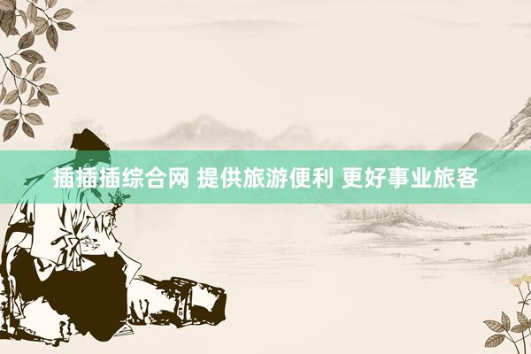 插插插综合网 提供旅游便利 更好事业旅客