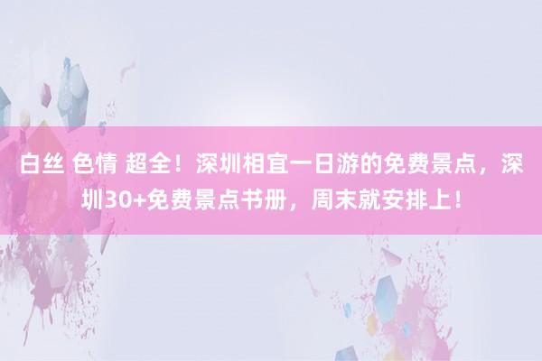 白丝 色情 超全！深圳相宜一日游的免费景点，深圳30+免费景点书册，周末就安排上！