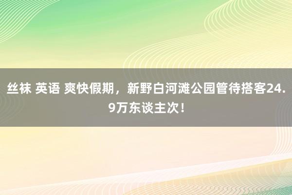 丝袜 英语 爽快假期，新野白河滩公园管待搭客24.9万东谈主次！