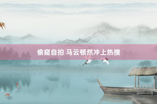 偷窥自拍 马云顿然冲上热搜