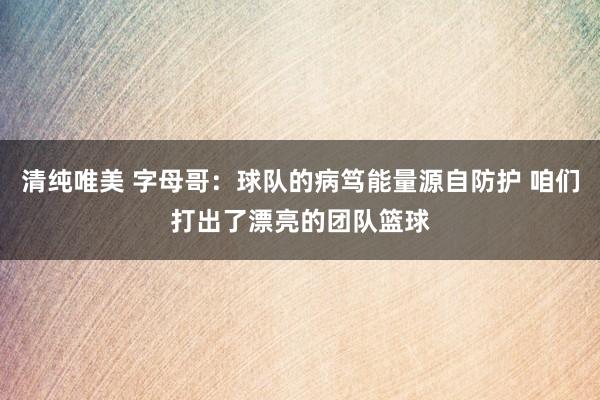 清纯唯美 字母哥：球队的病笃能量源自防护 咱们打出了漂亮的团队篮球