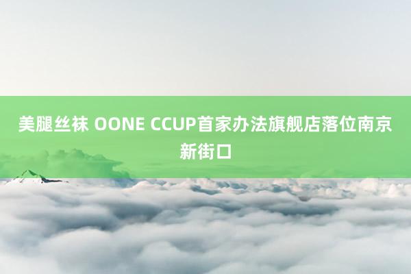美腿丝袜 OONE CCUP首家办法旗舰店落位南京新街口