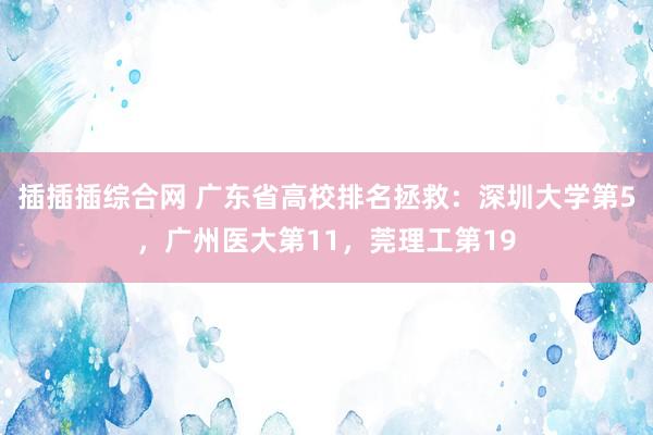 插插插综合网 广东省高校排名拯救：深圳大学第5，广州医大第11，莞理工第19