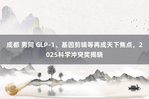 成都 男同 GLP-1、基因剪辑等再成天下焦点，2025科学冲突奖揭晓