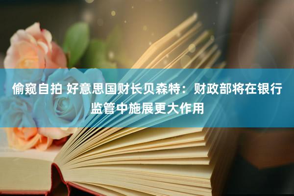 偷窥自拍 好意思国财长贝森特：财政部将在银行监管中施展更大作用