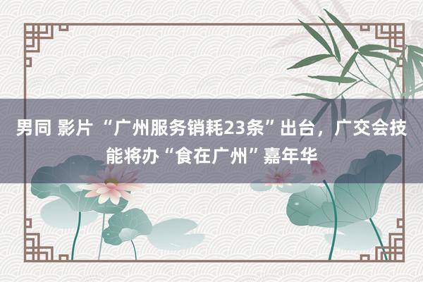 男同 影片 “广州服务销耗23条”出台，广交会技能将办“食在广州”嘉年华