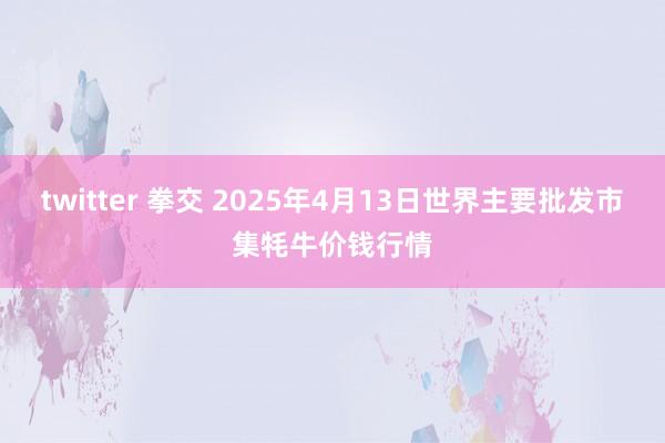 twitter 拳交 2025年4月13日世界主要批发市集牦牛价钱行情
