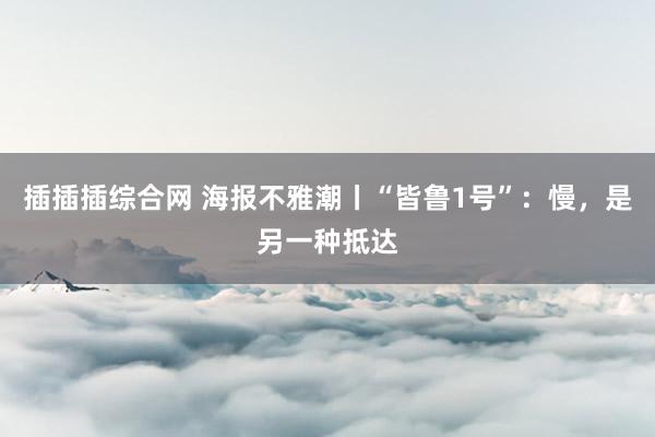 插插插综合网 海报不雅潮丨“皆鲁1号”：慢，是另一种抵达