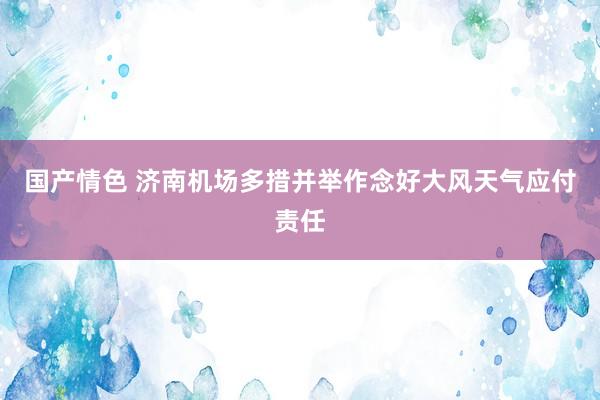 国产情色 济南机场多措并举作念好大风天气应付责任