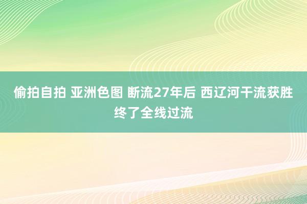 偷拍自拍 亚洲色图 断流27年后 西辽河干流获胜终了全线过流