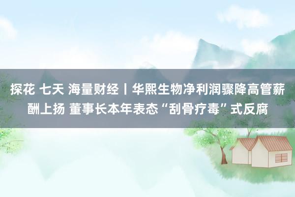 探花 七天 海量财经丨华熙生物净利润骤降高管薪酬上扬 董事长本年表态“刮骨疗毒”式反腐