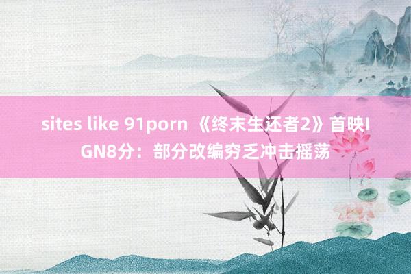 sites like 91porn 《终末生还者2》首映IGN8分：部分改编穷乏冲击摇荡