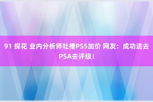 91 探花 业内分析师吐槽PS5加价 网友：成功送去PSA去评级！