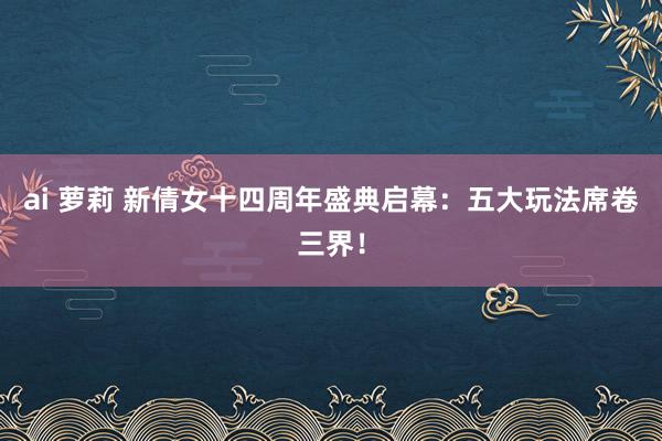 ai 萝莉 新倩女十四周年盛典启幕：五大玩法席卷三界！