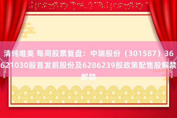 清纯唯美 每周股票复盘：中瑞股份（301587）36621030股首发前股份及6286239股政策配售股解禁