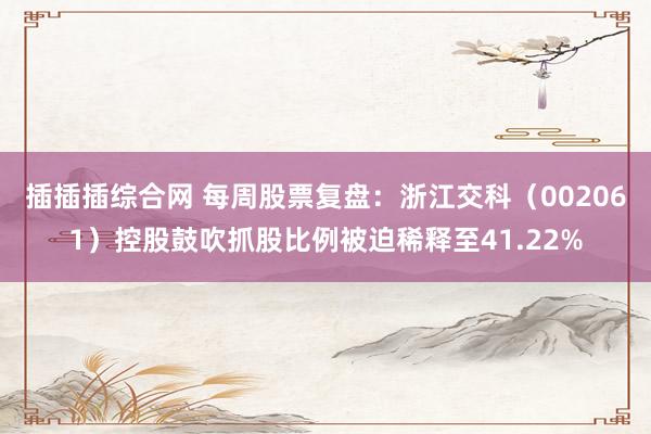 插插插综合网 每周股票复盘：浙江交科（002061）控股鼓吹抓股比例被迫稀释至41.22%