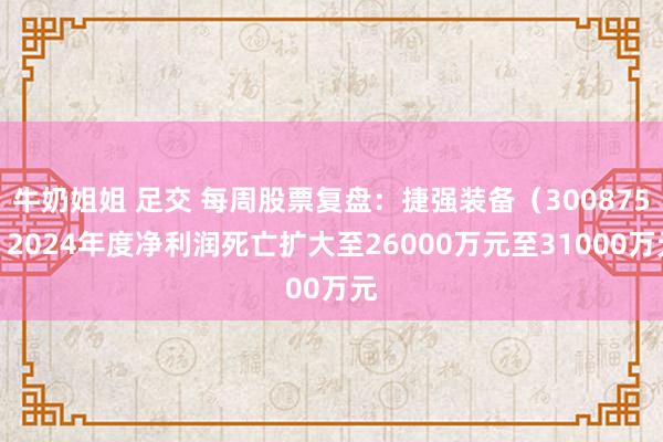 牛奶姐姐 足交 每周股票复盘：捷强装备（300875）2024年度净利润死亡扩大至26000万元至31000万元