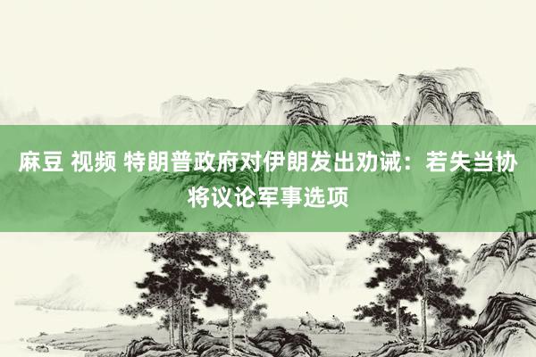 麻豆 视频 特朗普政府对伊朗发出劝诫：若失当协将议论军事选项