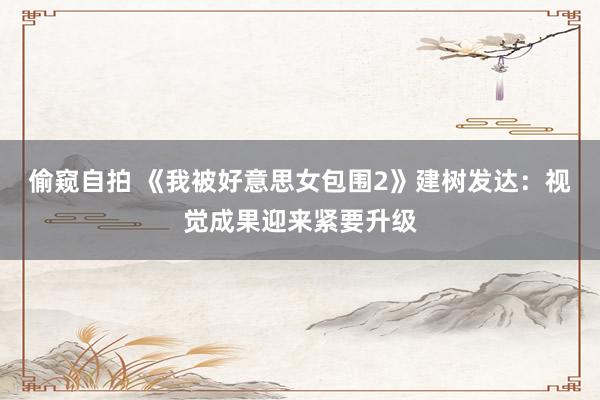 偷窥自拍 《我被好意思女包围2》建树发达：视觉成果迎来紧要升级