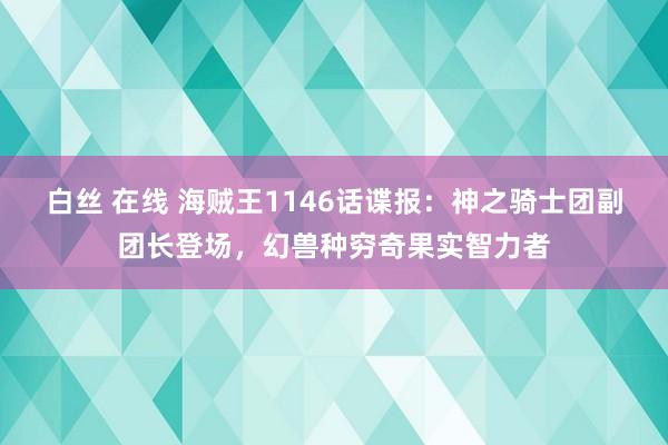 白丝 在线 海贼王1146话谍报：神之骑士团副团长登场，幻兽种穷奇果实智力者