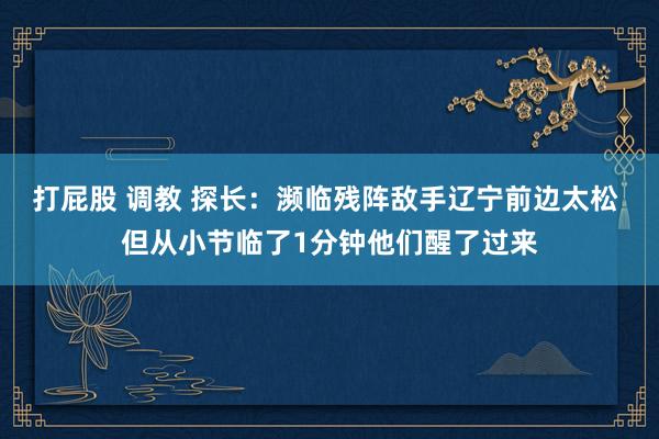 打屁股 调教 探长：濒临残阵敌手辽宁前边太松 但从小节临了1分钟他们醒了过来