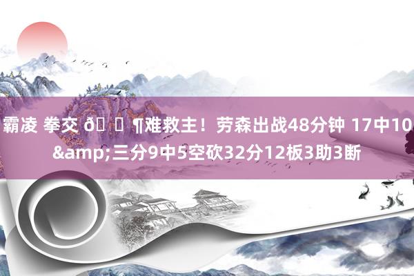 霸凌 拳交 😶难救主！劳森出战48分钟 17中10&三分9中5空砍32分12板3助3断