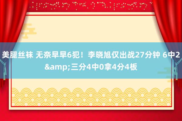 美腿丝袜 无奈早早6犯！李晓旭仅出战27分钟 6中2&三分4中0拿4分4板